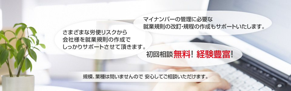 さまざまな労使リスクから会社様を就業規則の作成でしっかりサポートさせて頂きます。